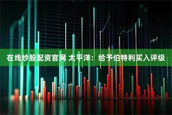 在线炒股配资官网 太平洋：给予伯特利买入评级