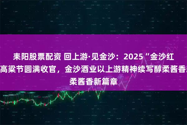 耒阳股票配资 回上游·见金沙：2025“金沙红了”红高粱节圆满收官，金沙酒业以上游精神续写醇柔酱香新篇章