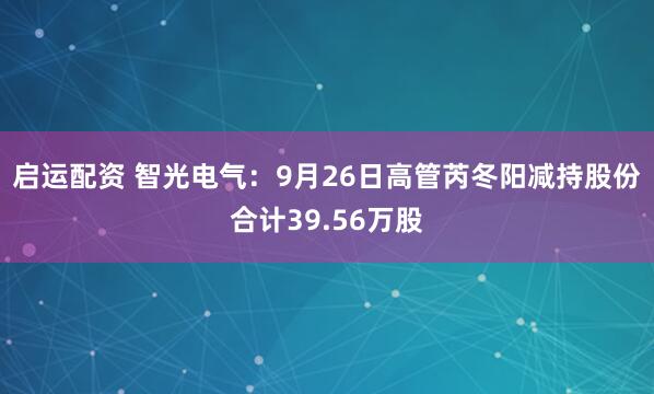 启运配资 智光电气：9月26日高管芮冬阳减持股份合计39.56万股