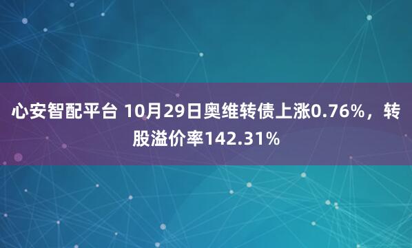 心安智配平台 10月29日奥维转债上涨0.76%，转股溢价率142.31%
