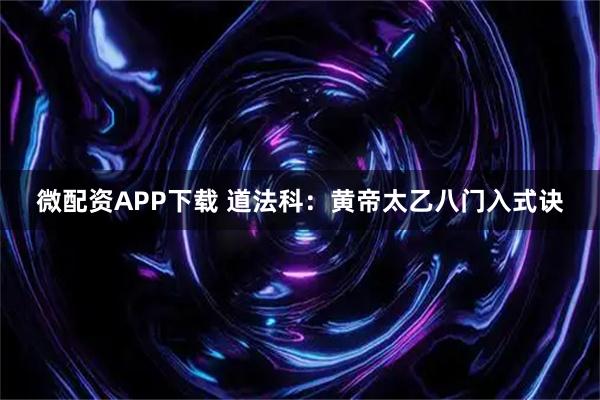 微配资APP下载 道法科：黄帝太乙八门入式诀