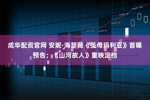 成华配资官网 安妮·海瑟薇《圣母玛利亚》首曝预告；《山河故人》重映定档