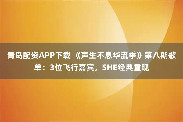 青岛配资APP下载 《声生不息华流季》第八期歌单：3位飞行嘉宾，SHE经典重现