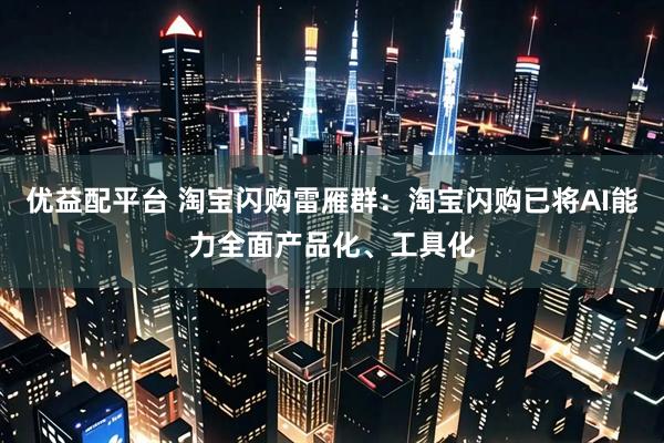 优益配平台 淘宝闪购雷雁群:淘宝闪购已将AI能力全面产品化、工具化