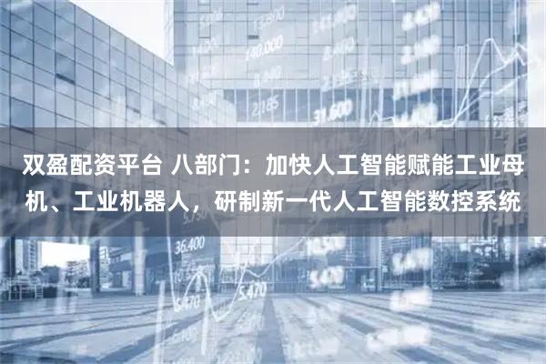 双盈配资平台 八部门：加快人工智能赋能工业母机、工业机器人，研制新一代人工智能数控系统