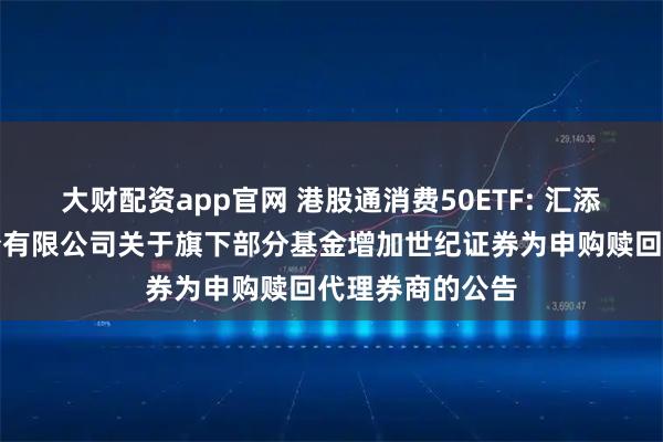 大财配资app官网 港股通消费50ETF: 汇添富基金管理股份有限公司关于旗下部分基金增加世纪证券为申购赎回代理券商的公告