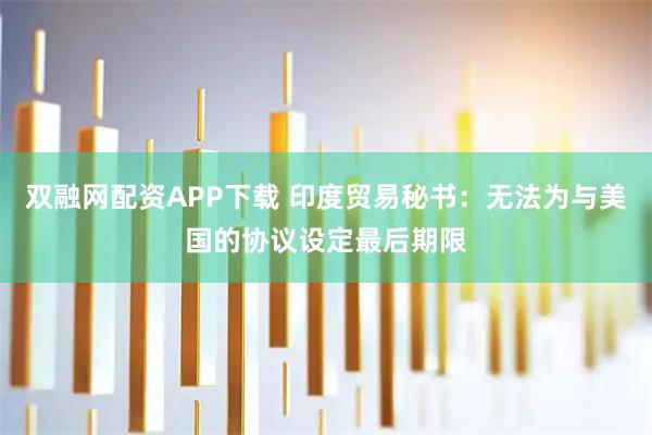 双融网配资APP下载 印度贸易秘书：无法为与美国的协议设定最后期限