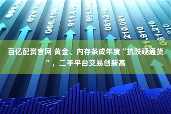 百亿配资官网 黄金、内存条成年度“抗跌硬通货”，二手平台交易创新高