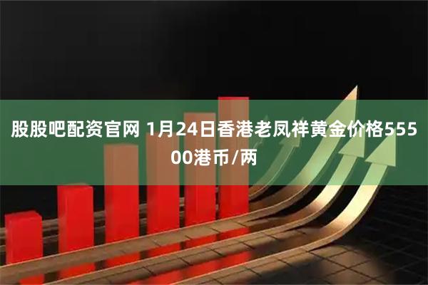 股股吧配资官网 1月24日香港老凤祥黄金价格55500港币/两