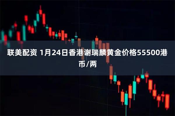 联美配资 1月24日香港谢瑞麟黄金价格55500港币/两