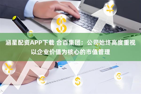 涵星配资APP下载 合百集团：公司始终高度重视以企业价值为核心的市值管理