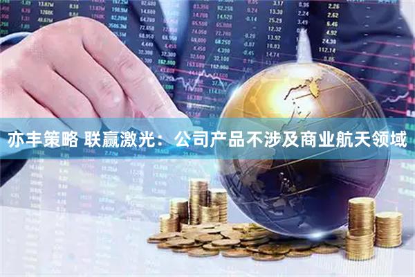 亦丰策略 联赢激光：公司产品不涉及商业航天领域