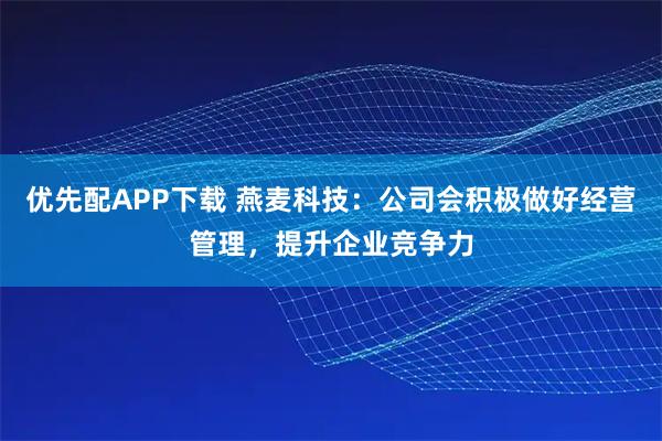 优先配APP下载 燕麦科技：公司会积极做好经营管理，提升企业竞争力