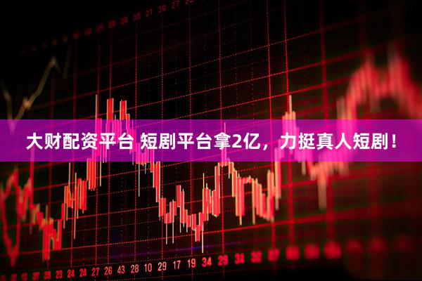大财配资平台 短剧平台拿2亿,力挺真人短剧!