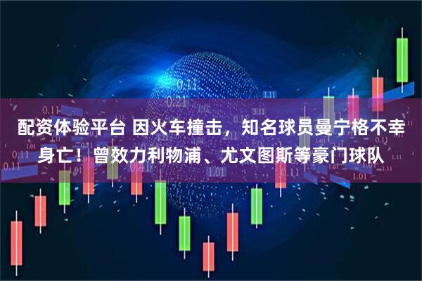 配资体验平台 因火车撞击,知名球员曼宁格不幸身亡!曾效力利物浦、尤文图斯等豪门球队