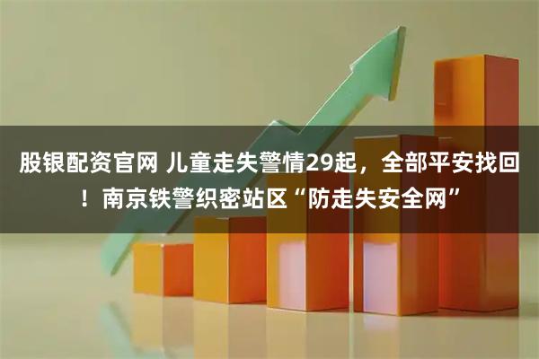股银配资官网 儿童走失警情29起,全部平安找回!南京铁警织密站区“防走失安全网”