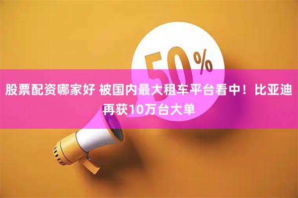 股票配资哪家好 被国内最大租车平台看中!比亚迪再获10万台大单