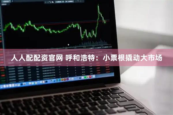 人人配配资官网 呼和浩特:小票根撬动大市场
