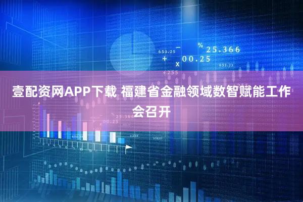 壹配资网APP下载 福建省金融领域数智赋能工作会召开