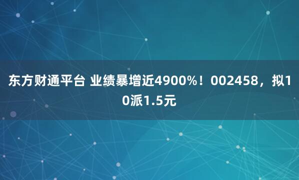 东方财通平台 业绩暴增近4900%！002458，拟10派1.5元