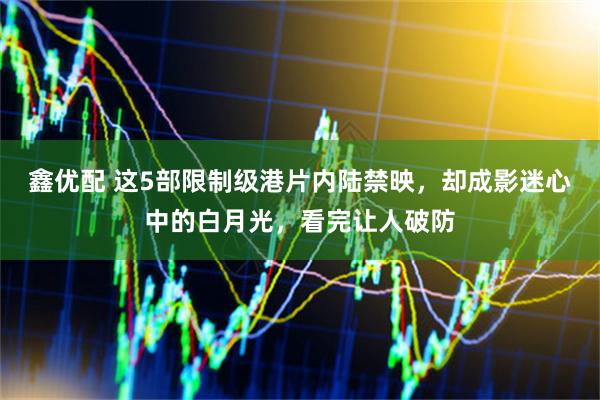 鑫优配 这5部限制级港片内陆禁映，却成影迷心中的白月光，看完让人破防