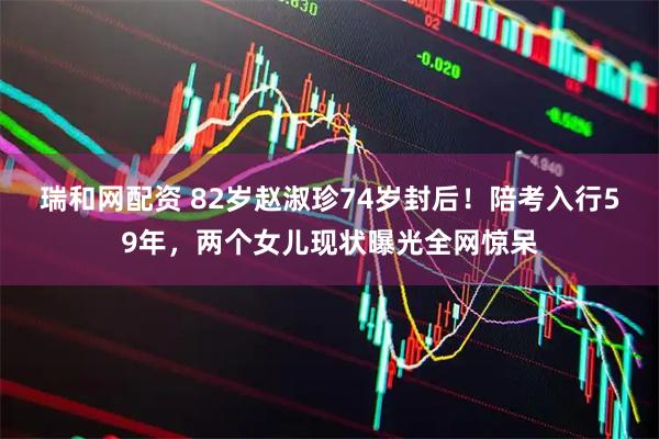 瑞和网配资 82岁赵淑珍74岁封后！陪考入行59年，两个女儿现状曝光全网惊呆
